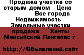 Продажа участка со старым домом › Цена ­ 2 000 000 - Все города Недвижимость » Земельные участки продажа   . Ханты-Мансийский,Лангепас г.